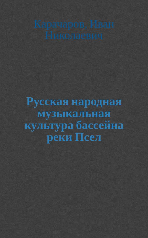 Русская народная музыкальная культура бассейна реки Псел (Белгородско-Курское пограничье) : автореф. дис. на соиск. учен. степ. канд. искусствоведения : специальность 17.00.02 <Музык. искусство>