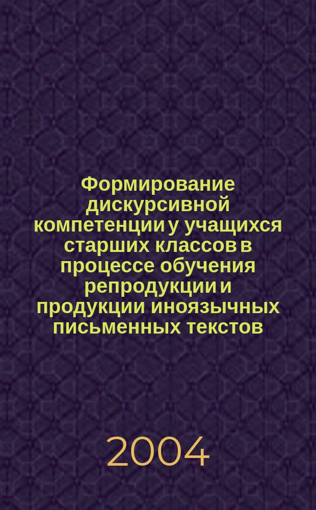 Формирование дискурсивной компетенции у учащихся старших классов в процессе обучения репродукции и продукции иноязычных письменных текстов (школа с углубленным изучением английского языка) : автореф. дис. на соиск. учен. степ. канд. пед. наук : специальность 13.00.02 <Теория и методика обучения и воспитания>