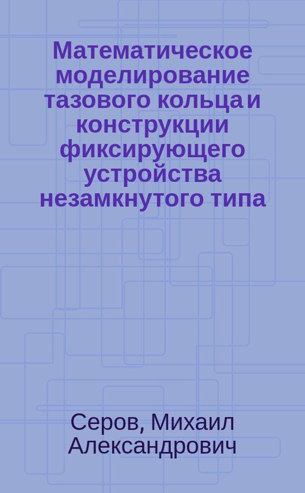 Математическое моделирование тазового кольца и конструкции фиксирующего устройства незамкнутого типа : автореф. дис. на соиск. учен. степ. канд. техн. наук : специальность 05.13.18 <Мат. моделирование, числ. методы и комплексы программ>