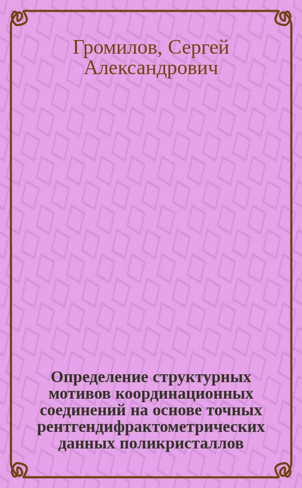 Определение структурных мотивов координационных соединений на основе точных рентгендифрактометрических данных поликристаллов : автореф. дис. на соиск. учен. степ. д.ф.-м.н. : спец. 02.00.04