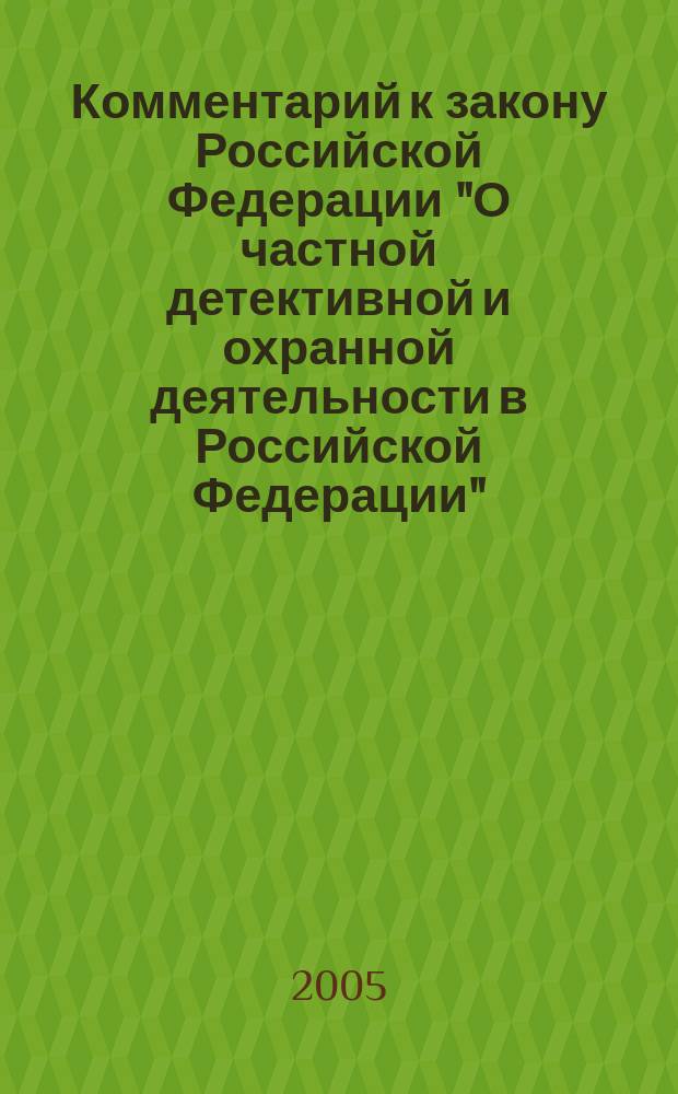 Комментарий к закону Российской Федерации "О частной детективной и охранной деятельности в Российской Федерации" (Постатейный) : в ред. Федер. закона от 21 марта 2002 г. №j 31-ФЗ, от 10 января 2003 г. № 15-ФЗ) : (постатейн.)