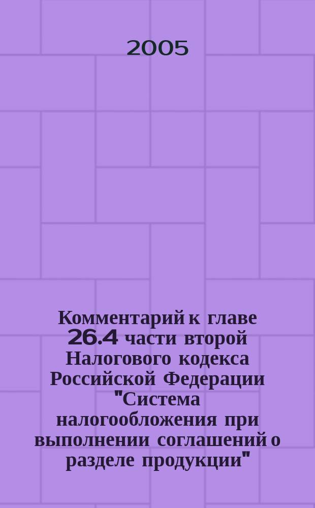 Комментарий к главе 26.4 части второй Налогового кодекса Российской Федерации "Система налогообложения при выполнении соглашений о разделе продукции" (постатейный) : (в ред., действующей с 1 янв. 2005 г.)