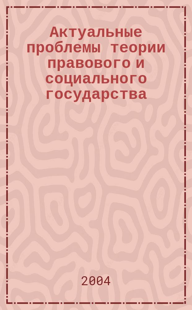 Актуальные проблемы теории правового и социального государства : материалы выступлений участников юридической секции IV Международного социального конгресса, 26 ноября 2004 г