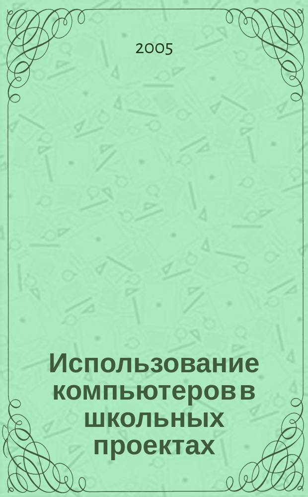 Использование компьютеров в школьных проектах : методическое пособие по созданию проектов по технологии