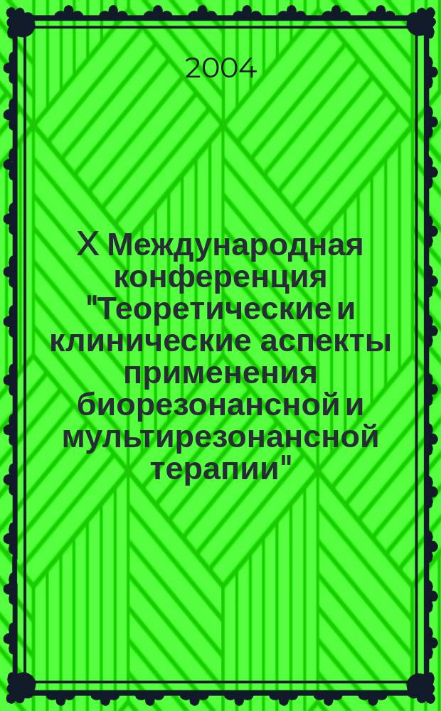 X Международная конференция "Теоретические и клинические аспекты применения биорезонансной и мультирезонансной терапии". Ч. 1