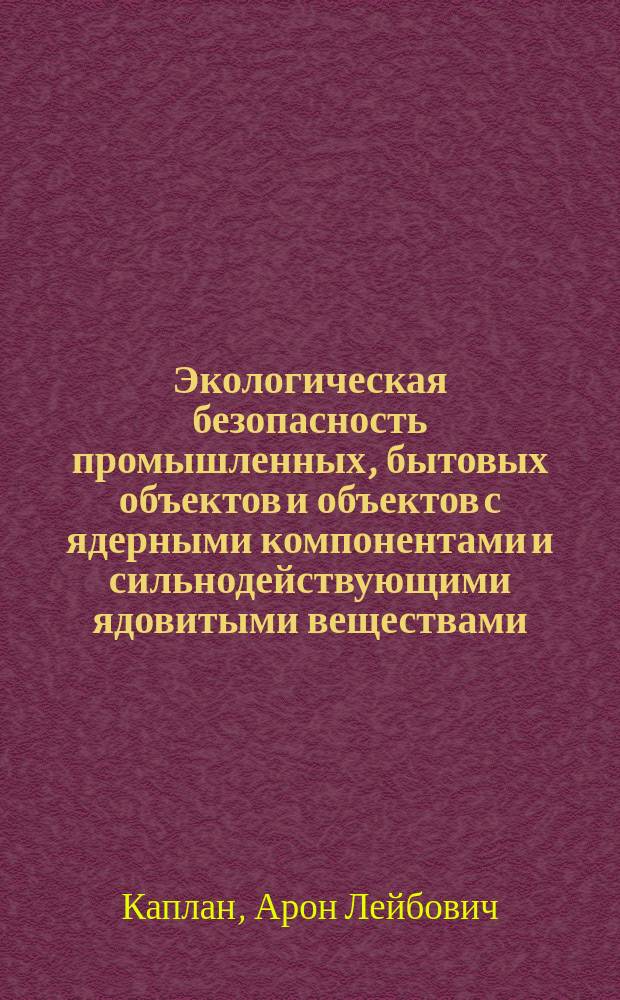 Экологическая безопасность промышленных, бытовых объектов и объектов с ядерными компонентами и сильнодействующими ядовитыми веществами : монография