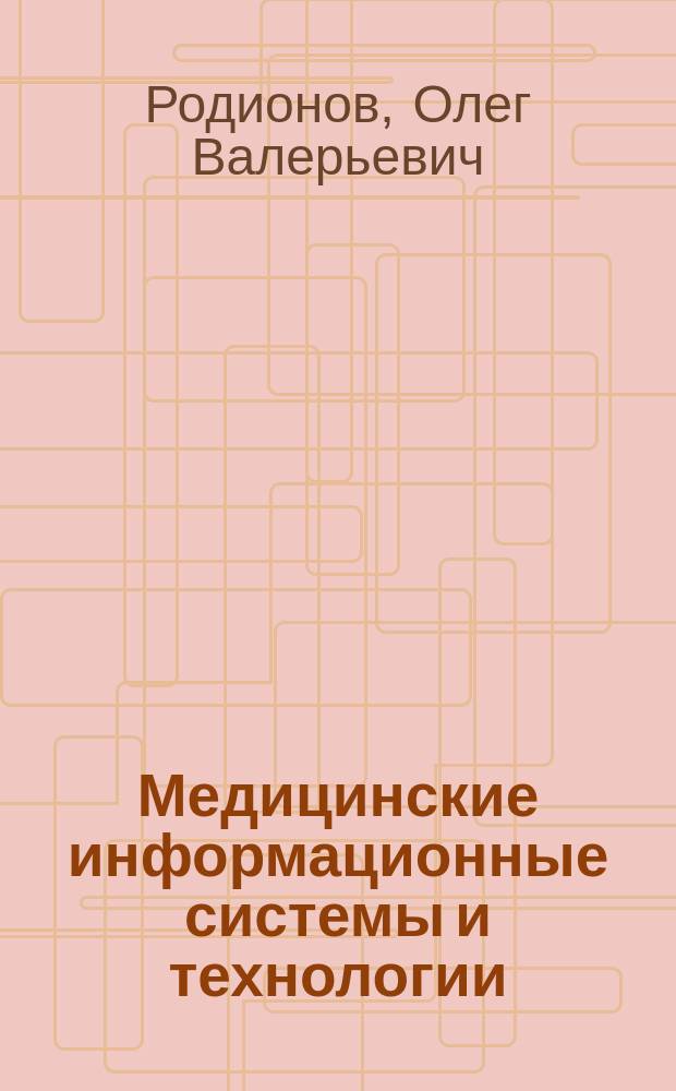 Медицинские информационные системы и технологии : учебное пособие для студентов высших учебных заведений, обучающихся по направлению подготовки дипломированных специалистов 653900 "Биомедицинская техника" и направлению подготовки бакалавров и магистров 553400 "Биомедицинская инженерия"