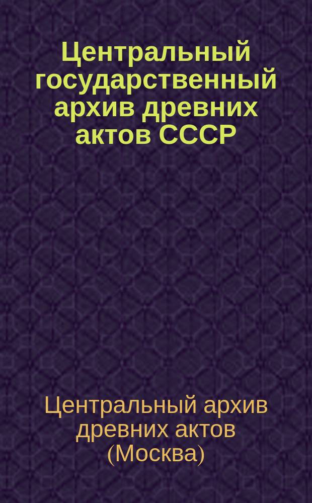 Центральный государственный архив древних актов СССР : путеводитель : в 4 т