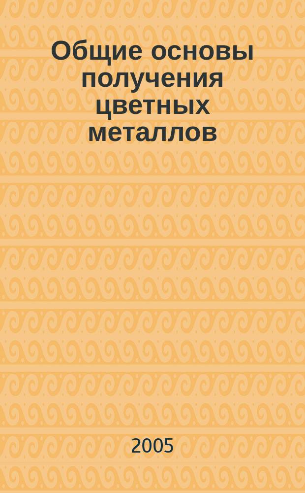 Общие основы получения цветных металлов : учебное пособие