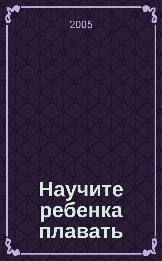 Научите ребенка плавать : программа обучения плаванию детей дошк. и мл. шк. возраста : метод. пособие
