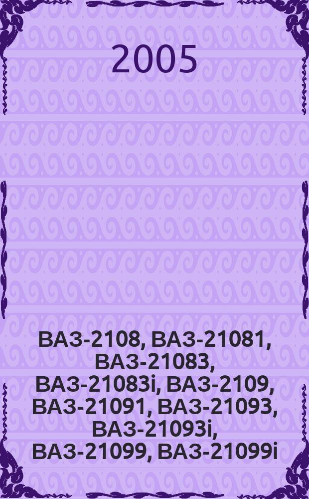 ВАЗ-2108, ВАЗ-21081, ВАЗ-21083, ВАЗ-21083i, ВАЗ-2109, ВАЗ-21091, ВАЗ-21093, ВАЗ-21093i, ВАЗ-21099, ВАЗ-21099i : бензиновые двигатели: 1.1, 1.3, 1.5 л. : руководство по эксплуатации, техническому обслуживанию и ремонту