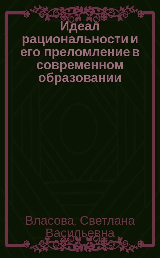 Идеал рациональности и его преломление в современном образовании : автореф. дис. на соиск. учен. степ. д-ра филос. наук : спец. 09.00.01 <онтология и теория познания> : спец. 09.00.11 <социал. философия>