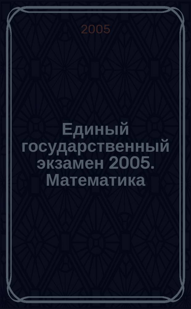 Единый государственный экзамен 2005. Математика : пособие