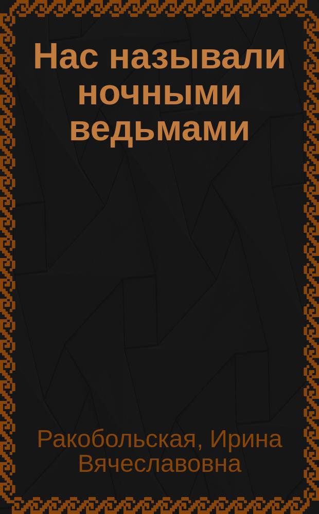 Нас называли ночными ведьмами : так воевал женский 46-й гвардейский полк ночных бомбардировщиков