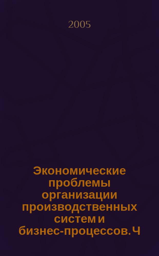 Экономические проблемы организации производственных систем и бизнес-процессов. Ч. 1