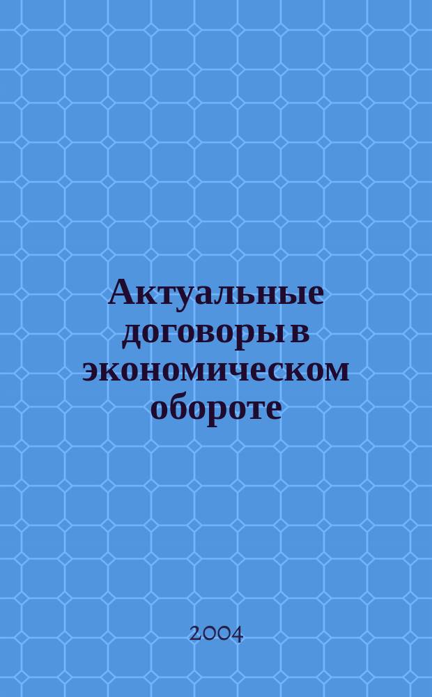 Актуальные договоры в экономическом обороте : профессиональная помощь менеджерам и юристам предприятия в оформлении хозяйственной деятельности : по состоянию законодательства на 1 июня 2004 года