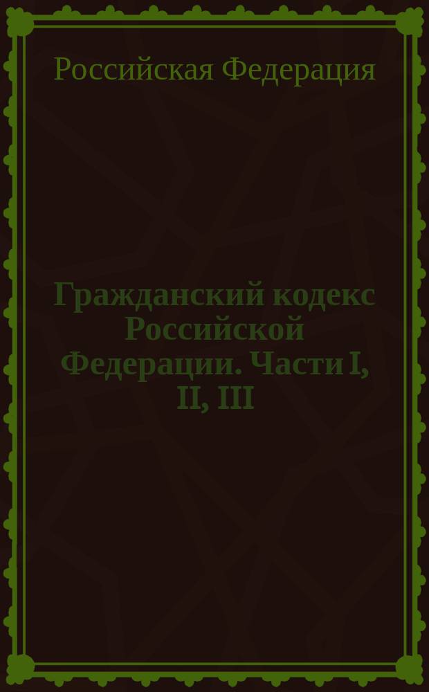 Гражданский кодекс Российской Федерации. Части I, II, III