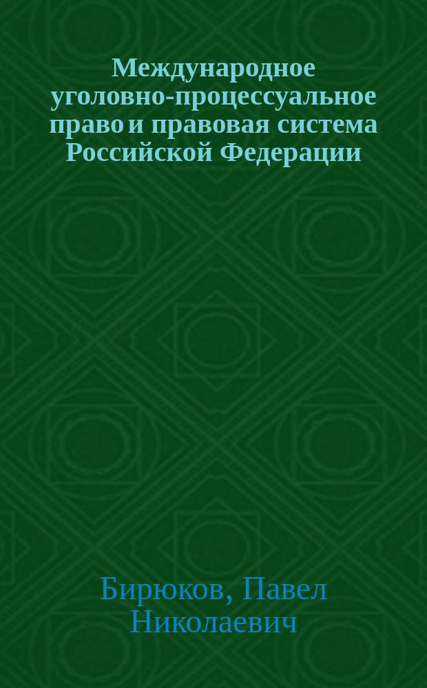 Международное уголовно-процессуальное право и правовая система Российской Федерации: теоретические проблемы : автореф. дис. на соиск. учен. степ. д.ю.н. : спец. 12.00.10