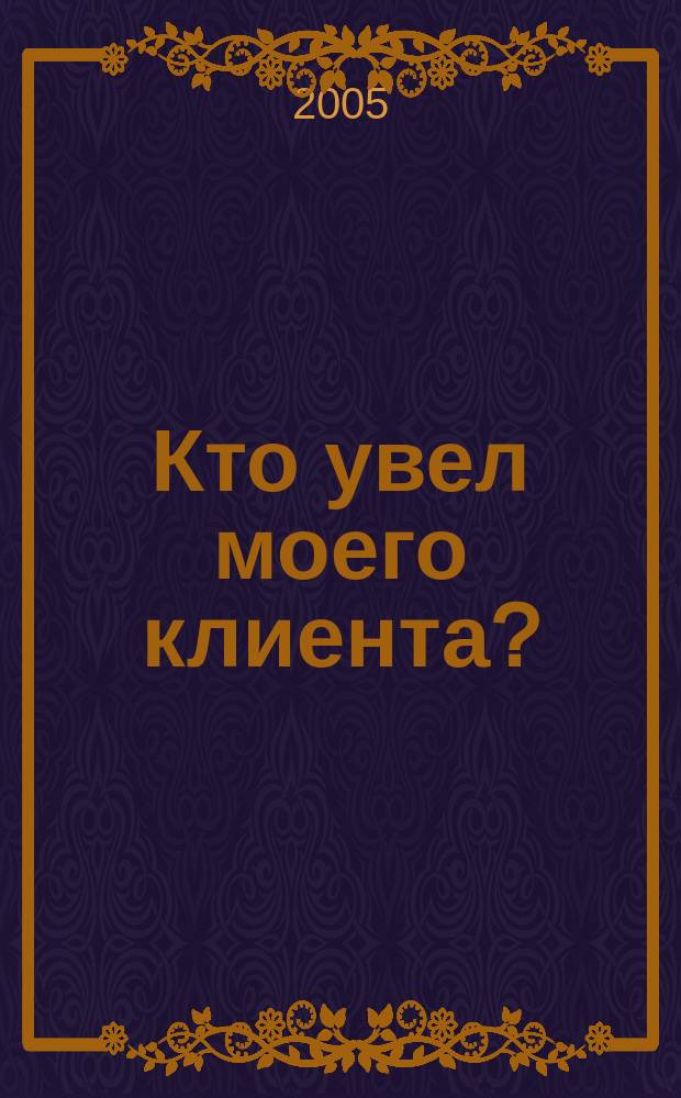 Кто увел моего клиента? : выигрышные стратегии формирования и поддержания лояльности клиентов