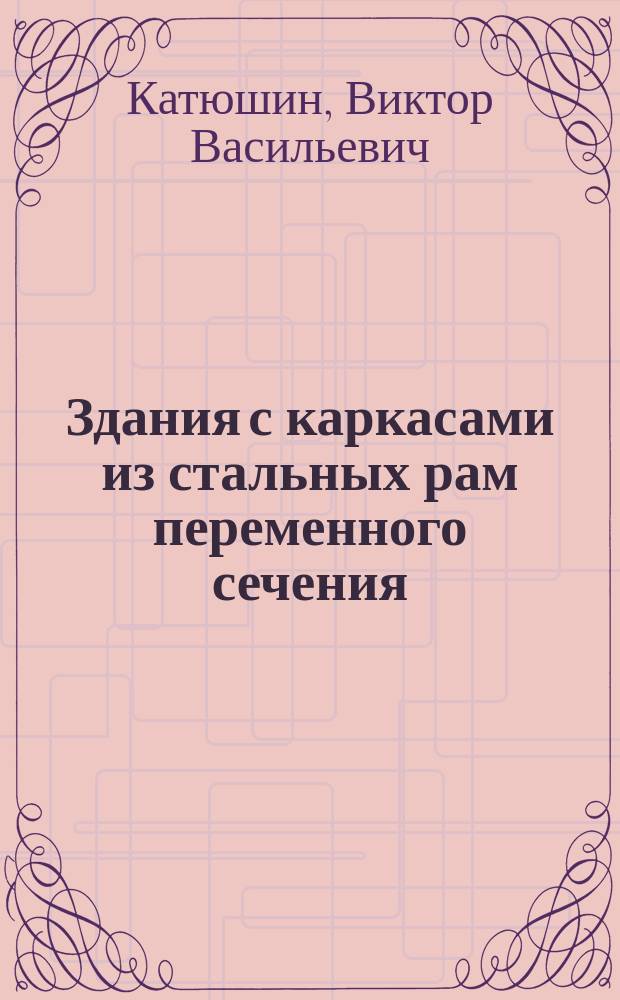Здания с каркасами из стальных рам переменного сечения : (расчет, проектирование, строительство)