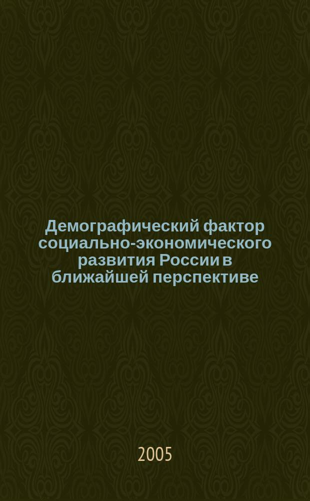 Демографический фактор социально-экономического развития России в ближайшей перспективе : Международная научно-практическая конференция, 18 марта 2005 г. : (доклады и тезисы докладов)