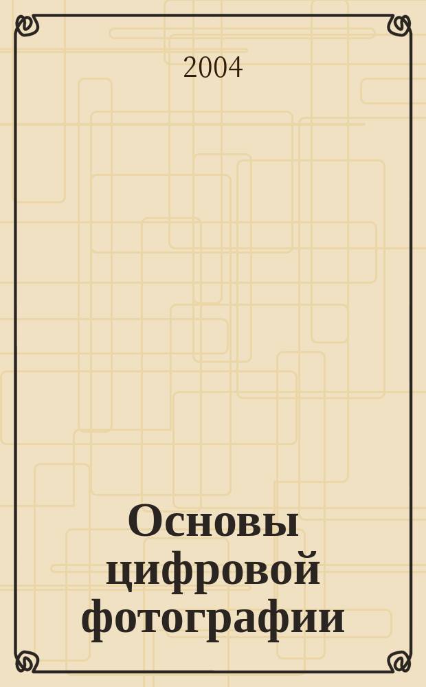 Основы цифровой фотографии : практические советы. Техника. Возможности