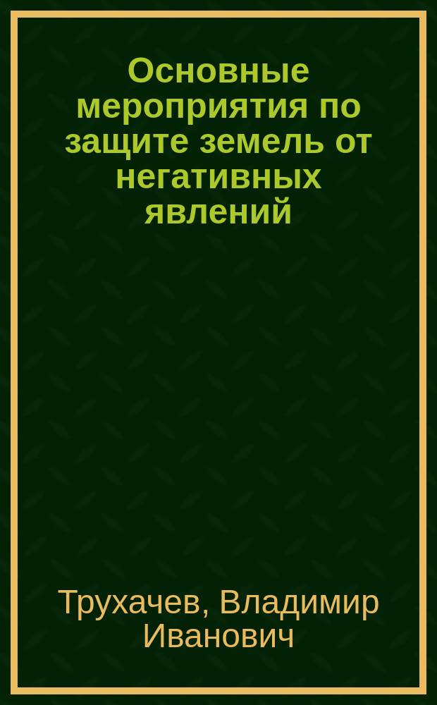 Основные мероприятия по защите земель от негативных явлений : монография