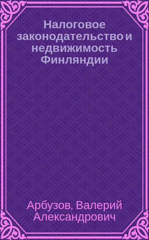 Налоговое законодательство и недвижимость Финляндии : для физических лиц, предпринимателей всех форм собственности и практикующих юристов : основные правовые документы по налогообложению и приобретению недвижимости : практическое пособие