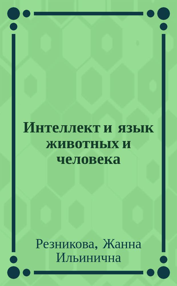 Интеллект и язык животных и человека : основы когнитивной этологии : учебное пособие для студентов вузов, обучающихся по специальности "Фзиология", "Психология"