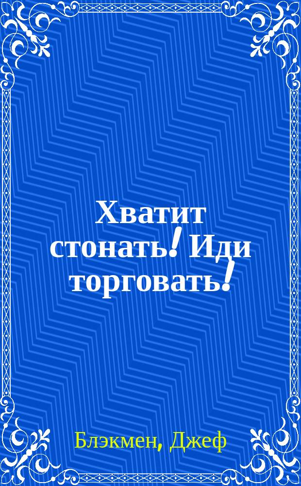 Хватит стонать! Иди торговать! : прибыльные стратегии от коуча Джефа