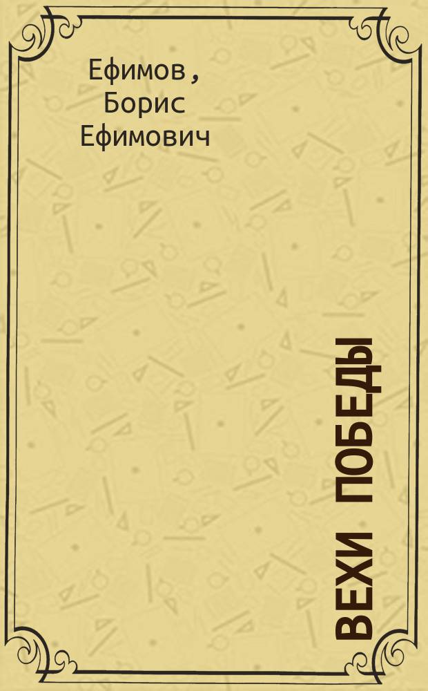 Вехи Победы : Великая Отечественная война в плакатах и рисунках действительного члена Академии художеств Российской Федерации Бориса Ефимова : альбом