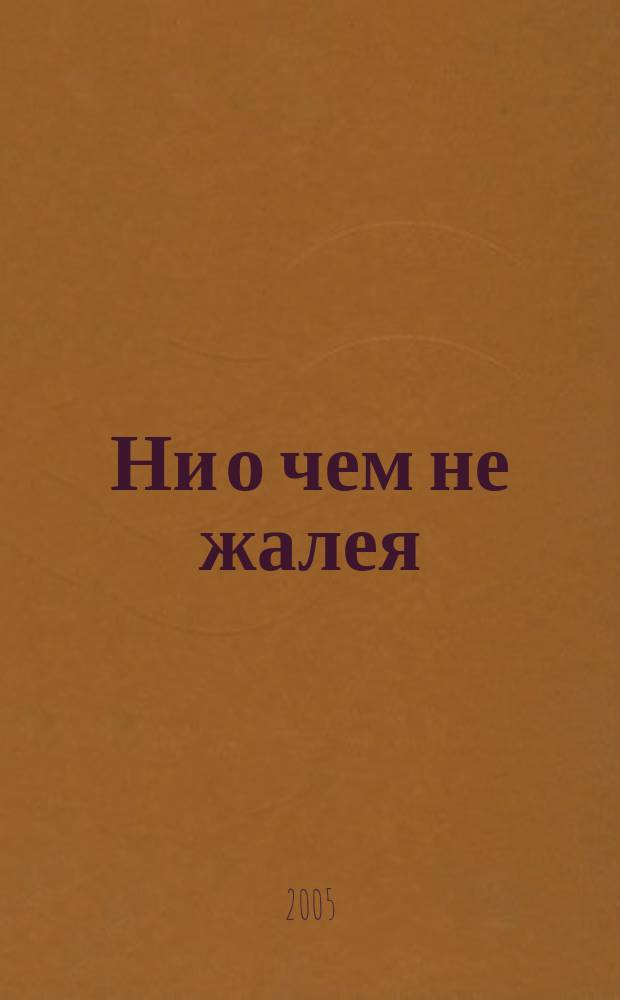 Ни о чем не жалея : роман