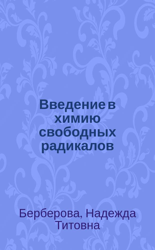 Введение в химию свободных радикалов : учебное пособие для студентов высших учебных заведений по направлению "Химическая технология и биотехнология" и химико-технологическим направлениям подготовки дипломированных специалистов