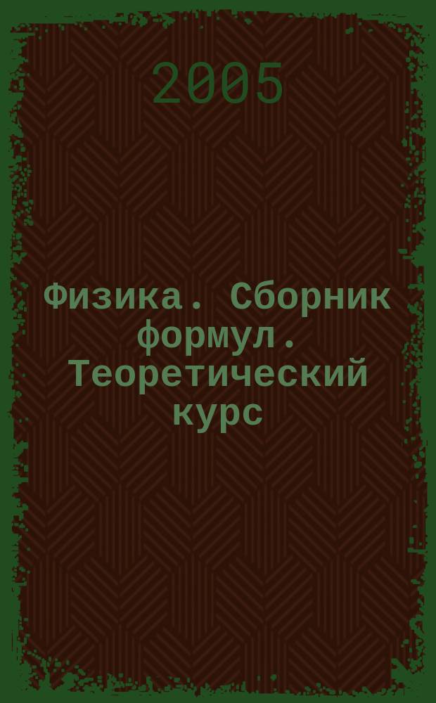 Физика. Сборник формул. Теоретический курс: экзаменационные ответы школьнику-студенту