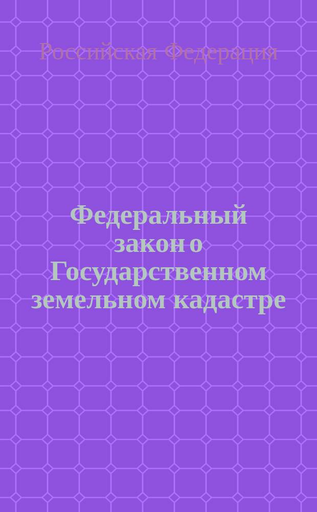 Федеральный закон о Государственном земельном кадастре : от 2 января 2000 года N° 28-ФЗ : (в ред. Федерального закона от 22.08.2004 N° 122-ФЗ)
