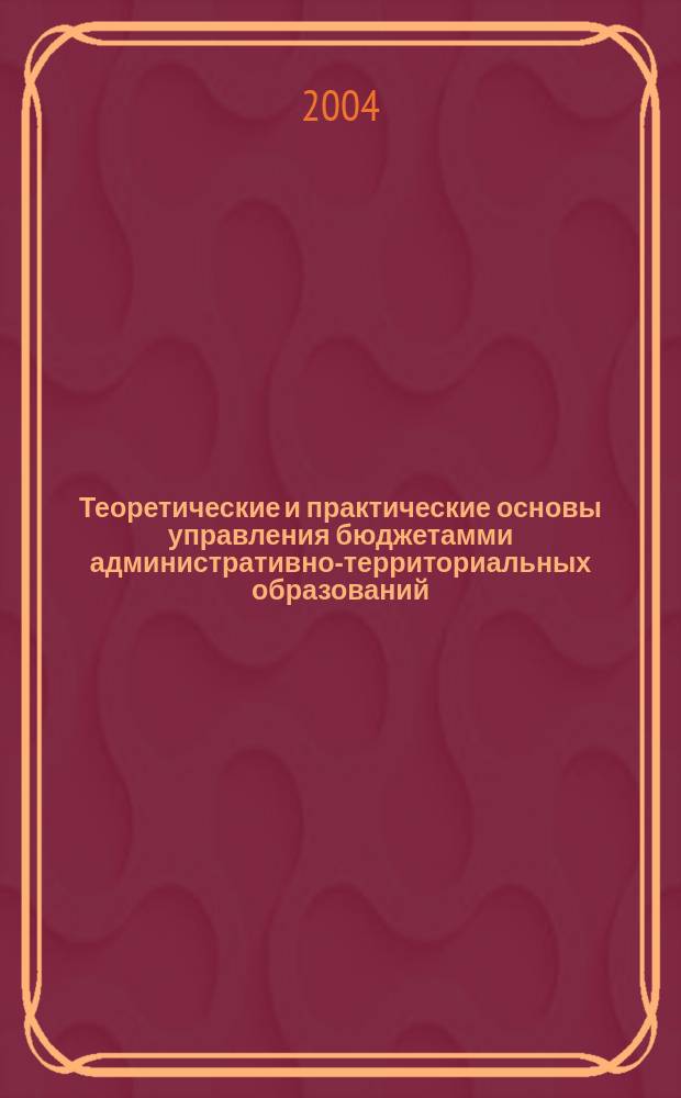 Теоретические и практические основы управления бюджетамми административно-территориальных образований : монография