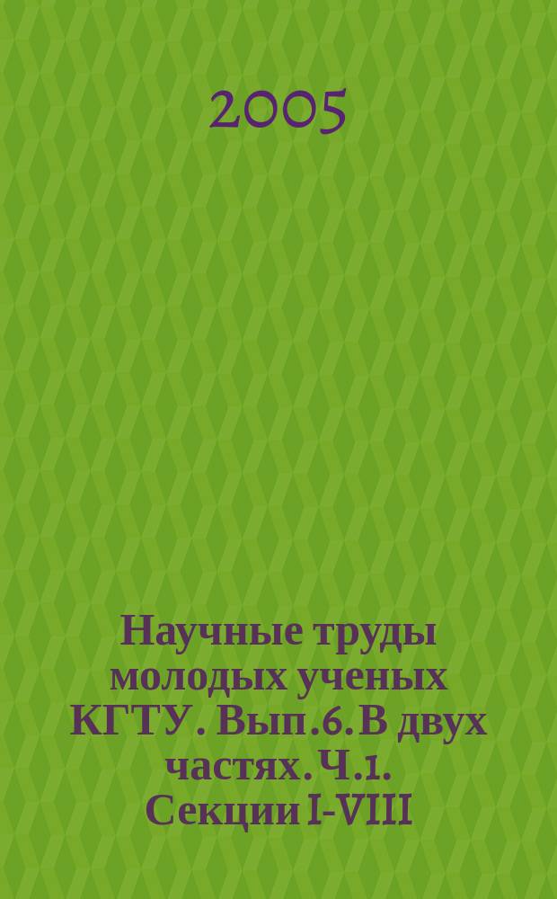 Научные труды молодых ученых КГТУ. Вып.6. В двух частях. Ч.1. Секции I-VIII