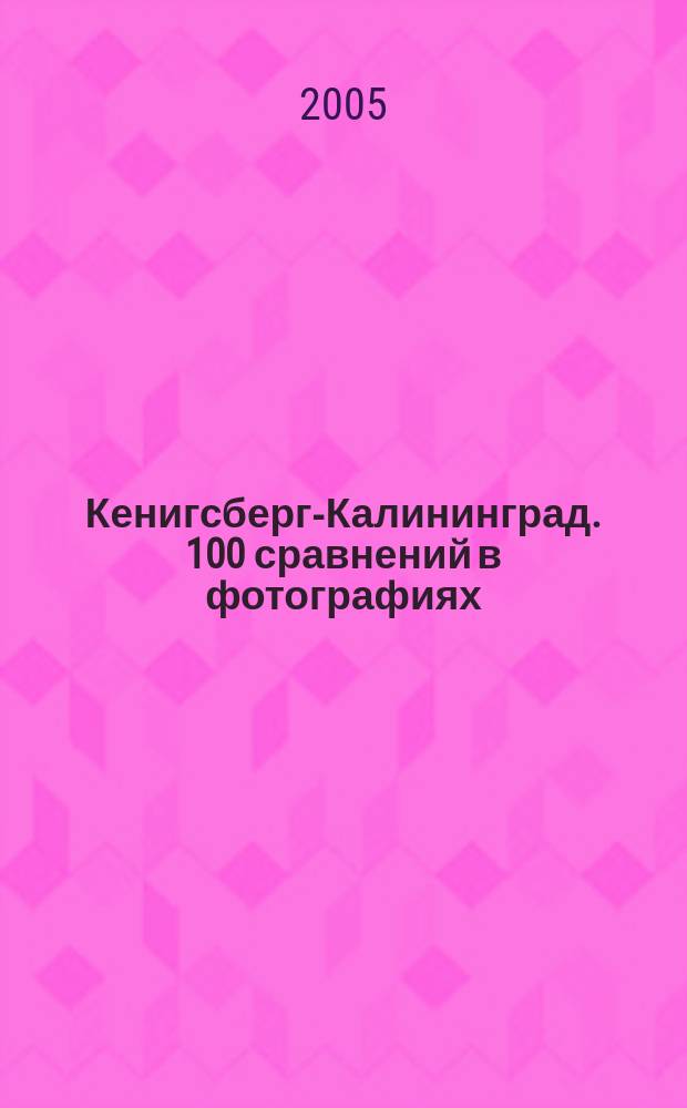 Кенигсберг-Калининград. 100 сравнений в фотографиях = Konigsberg - Kaliningrad. 100 Aufnahmen im Vergleich : фотоальбом