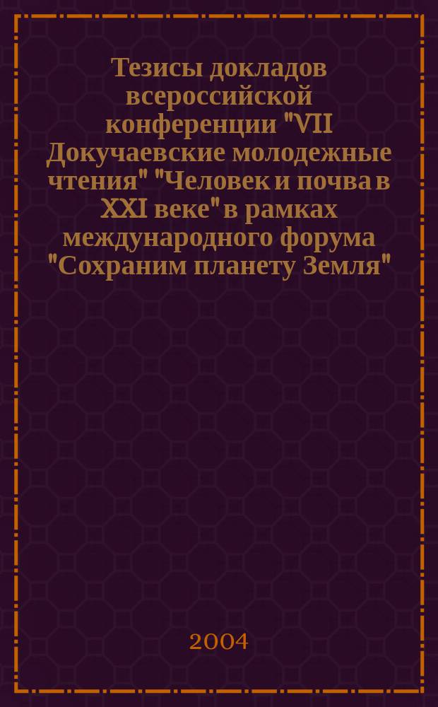 Тезисы докладов всероссийской конференции "VII Докучаевские молодежные чтения" "Человек и почва в XXI веке" в рамках международного форума "Сохраним планету Земля", 1-6 марта 2004 года