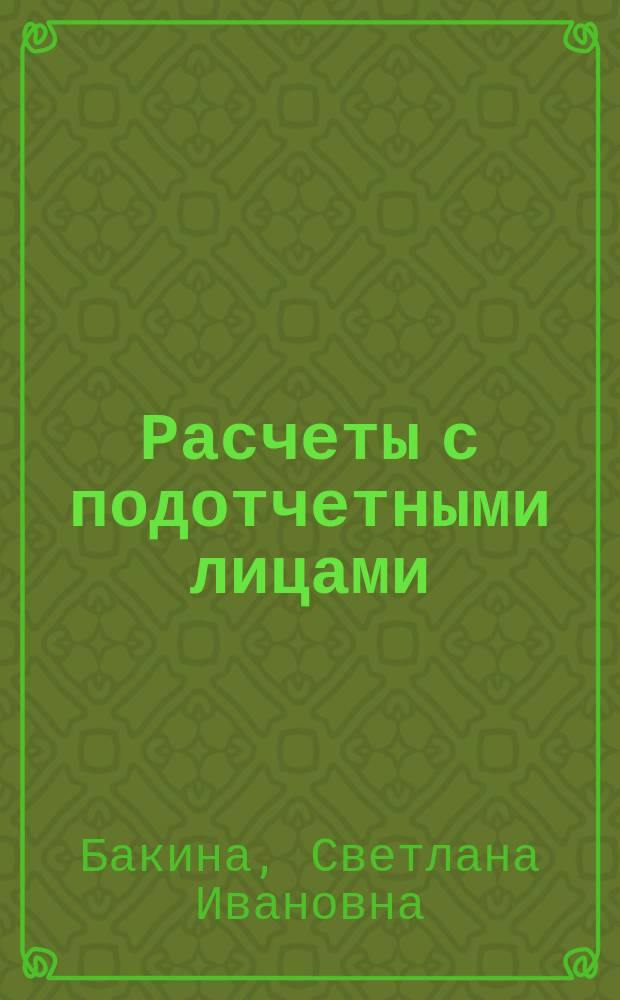 Расчеты с подотчетными лицами : оформление, учет и налогообложение наличных расходов : практические рекомендации