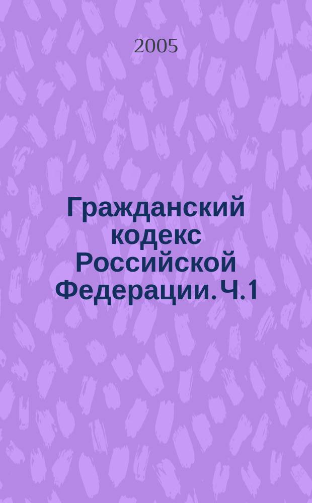 Гражданский кодекс Российской Федерации. Ч. 1