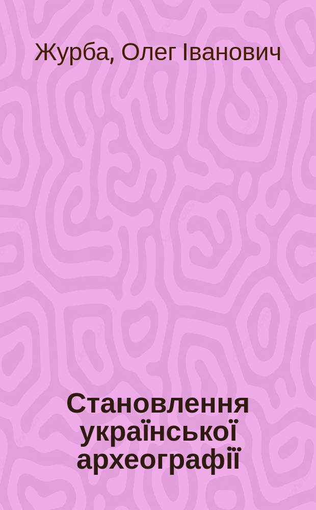 Становлення украïнськоï археографiï: люди, iдеï, iнституцiï