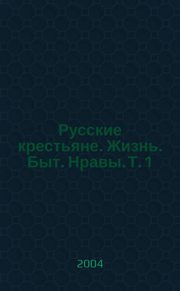 Русские крестьяне. Жизнь. Быт. Нравы. Т. 1 : Костромская и Тверская губернии