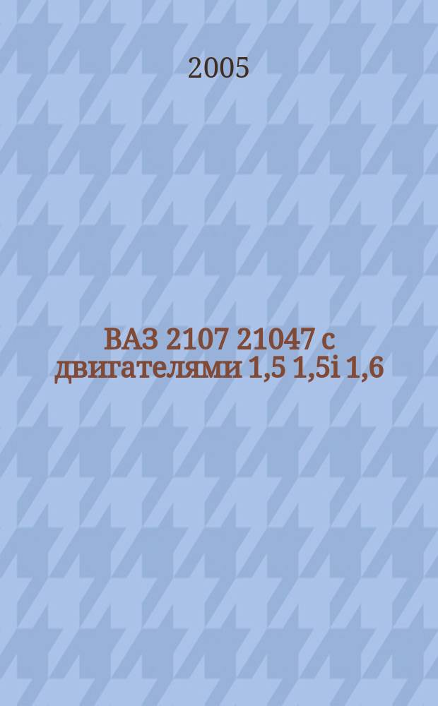 ВАЗ 2107 21047 с двигателями 1,5 1,5i 1,6 : устройство, обслуживание, диагностика, ремонт