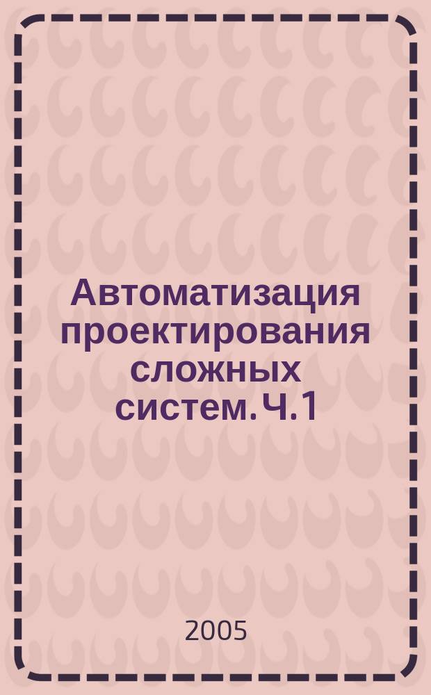Автоматизация проектирования сложных систем. Ч. 1 : Теоретические основы автоматизации проектирования сложных систем