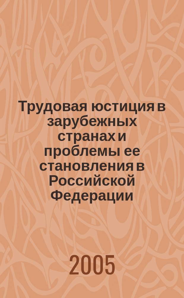 Трудовая юстиция в зарубежных странах и проблемы ее становления в Российской Федерации : (монография)