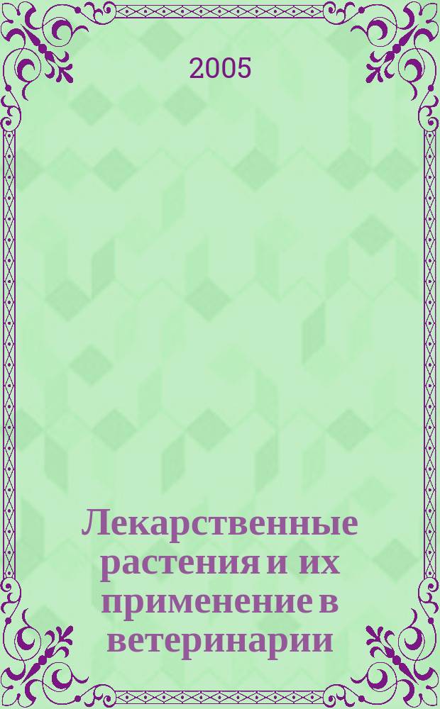 Лекарственные растения и их применение в ветеринарии : учебное пособие : для студентов высших учебных заведений, обучающихся по специальности 310800 "Ветеринария"