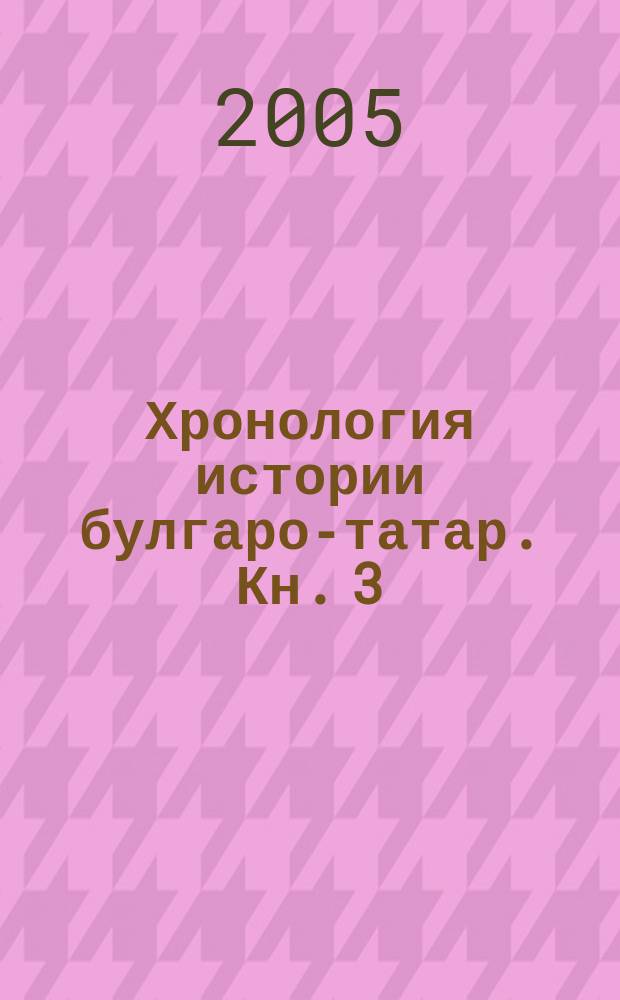 Хронология истории булгаро-татар. Кн. 3 : (1557-2005 гг.)