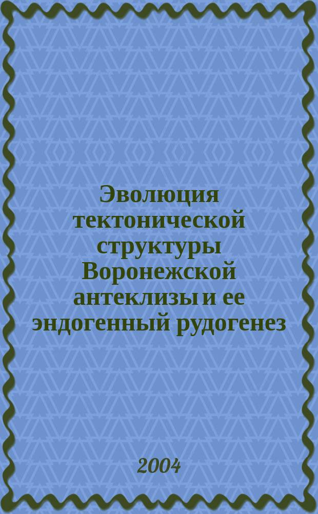 Эволюция тектонической структуры Воронежской антеклизы и ее эндогенный рудогенез