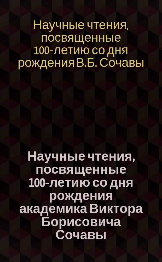 Научные чтения, посвященные 100-летию со дня рождения академика Виктора Борисовича Сочавы : материалы Международной конференции (Иркутск, 20 - 21 июня 2005 г.)